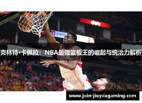 克林特·卡佩拉：NBA最强篮板王的崛起与统治力解析