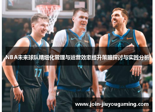 NBA未来球队精细化管理与运营效率提升策略探讨与实践分析