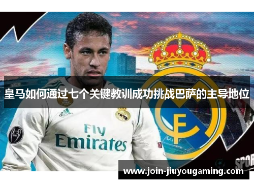 皇马如何通过七个关键教训成功挑战巴萨的主导地位