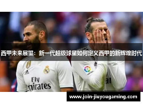 西甲未来展望：新一代超级球星如何定义西甲的新辉煌时代