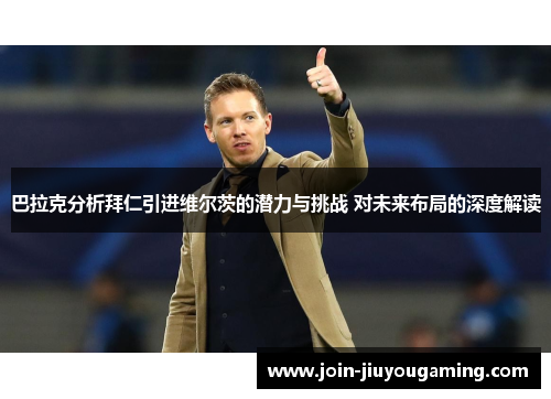 巴拉克分析拜仁引进维尔茨的潜力与挑战 对未来布局的深度解读