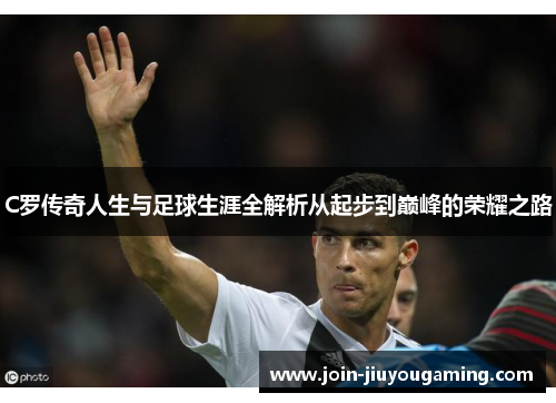 C罗传奇人生与足球生涯全解析从起步到巅峰的荣耀之路