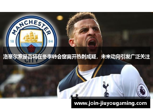 洛塞尔索是否将在冬季转会窗离开热刺成疑，未来动向引发广泛关注
