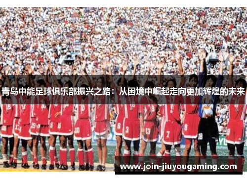 青岛中能足球俱乐部振兴之路：从困境中崛起走向更加辉煌的未来