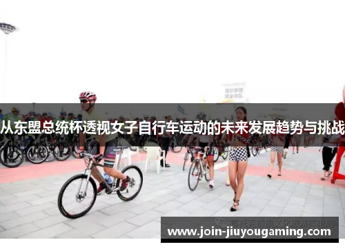 从东盟总统杯透视女子自行车运动的未来发展趋势与挑战