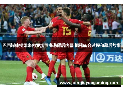 巴西媒体揭露米内罗加盟海港背后内幕 揭秘转会过程和幕后故事