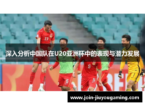 深入分析中国队在U20亚洲杯中的表现与潜力发展