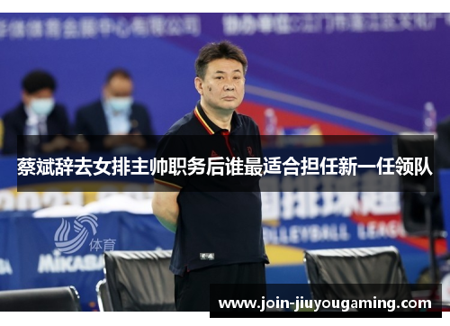 蔡斌辞去女排主帅职务后谁最适合担任新一任领队