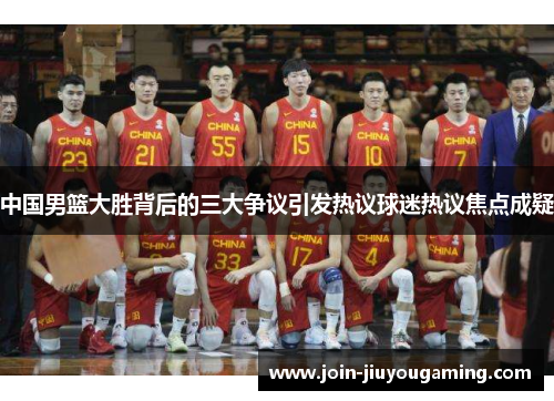 中国男篮大胜背后的三大争议引发热议球迷热议焦点成疑