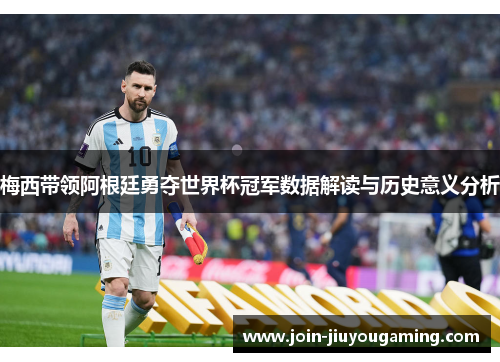 梅西带领阿根廷勇夺世界杯冠军数据解读与历史意义分析