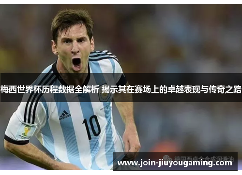 梅西世界杯历程数据全解析 揭示其在赛场上的卓越表现与传奇之路