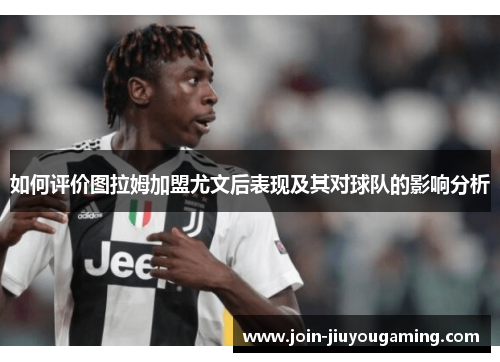 如何评价图拉姆加盟尤文后表现及其对球队的影响分析