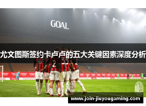 尤文图斯签约卡卢卢的五大关键因素深度分析
