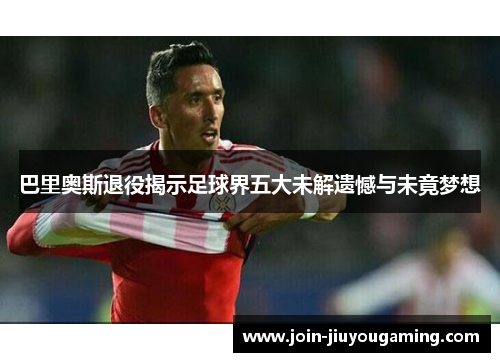 巴里奥斯退役揭示足球界五大未解遗憾与未竟梦想
