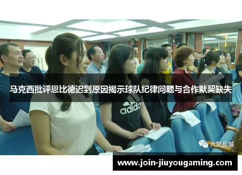 马克西批评恩比德迟到原因揭示球队纪律问题与合作默契缺失