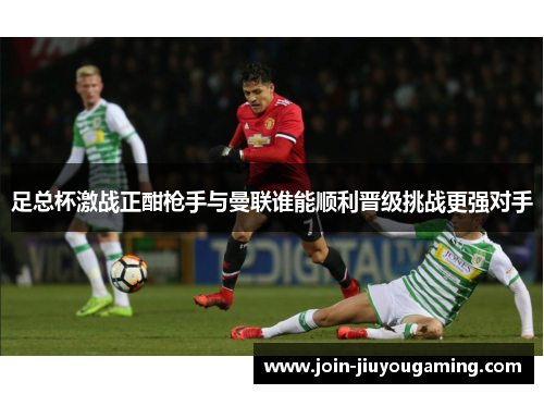 足总杯激战正酣枪手与曼联谁能顺利晋级挑战更强对手