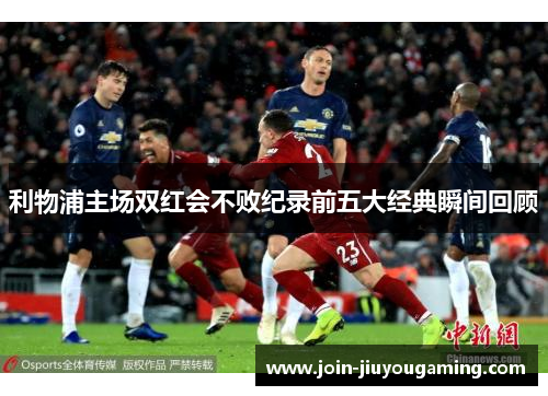 利物浦主场双红会不败纪录前五大经典瞬间回顾