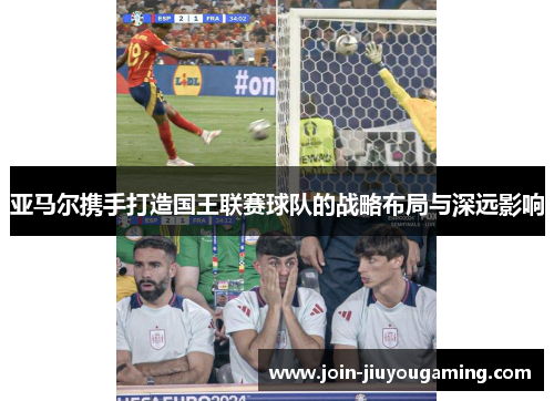 亚马尔携手打造国王联赛球队的战略布局与深远影响