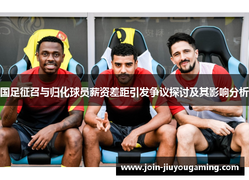 国足征召与归化球员薪资差距引发争议探讨及其影响分析