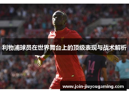 利物浦球员在世界舞台上的顶级表现与战术解析