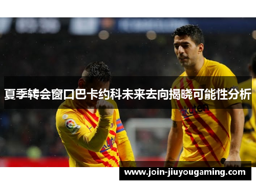 夏季转会窗口巴卡约科未来去向揭晓可能性分析