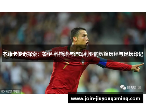 本菲卡传奇探索：鲁伊-科斯塔与迪玛利亚的辉煌历程与足坛印记