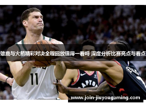 雄鹿与火箭精彩对决全程回放值得一看吗 深度分析比赛亮点与看点