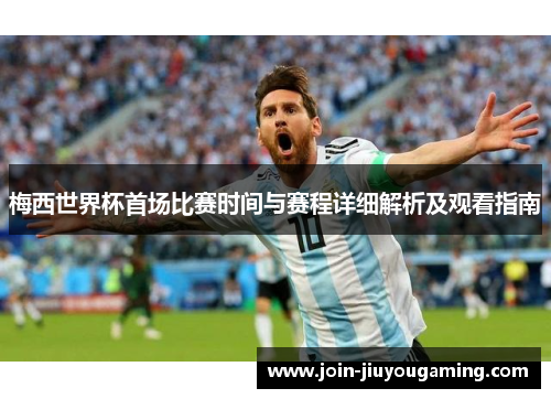 梅西世界杯首场比赛时间与赛程详细解析及观看指南
