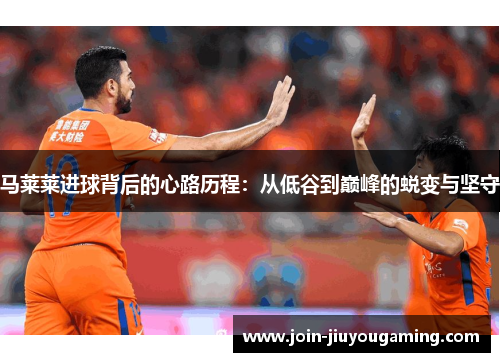 马莱莱进球背后的心路历程：从低谷到巅峰的蜕变与坚守