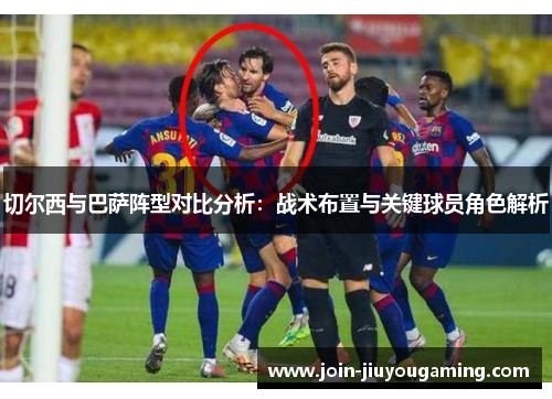 切尔西与巴萨阵型对比分析：战术布置与关键球员角色解析
