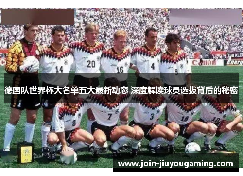 德国队世界杯大名单五大最新动态 深度解读球员选拔背后的秘密