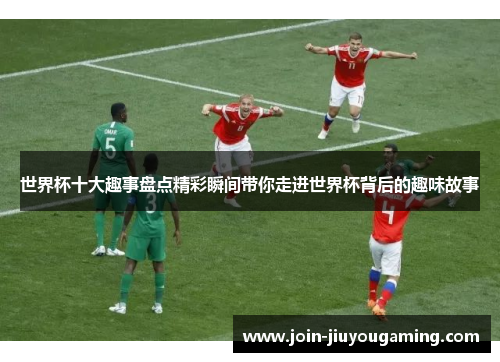 世界杯十大趣事盘点精彩瞬间带你走进世界杯背后的趣味故事