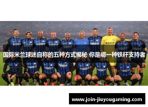 国际米兰球迷自称的五种方式揭秘 你是哪一种铁杆支持者