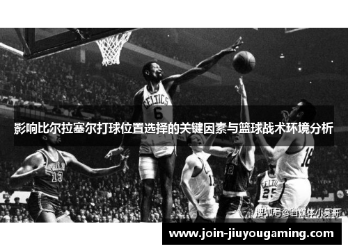 影响比尔拉塞尔打球位置选择的关键因素与篮球战术环境分析