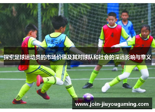 探索足球运动员的市场价值及其对球队和社会的深远影响与意义