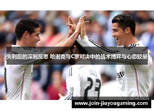 失利后的深刻反思 哈谢克与C罗对决中的战术博弈与心态较量