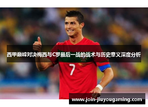 西甲巅峰对决梅西与C罗最后一战的战术与历史意义深度分析