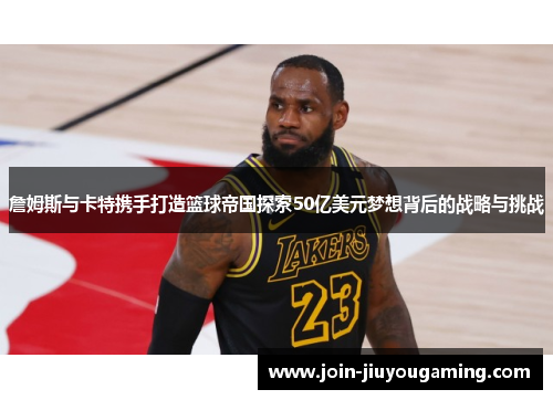 詹姆斯与卡特携手打造篮球帝国探索50亿美元梦想背后的战略与挑战