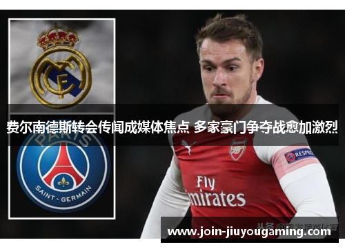 费尔南德斯转会传闻成媒体焦点 多家豪门争夺战愈加激烈