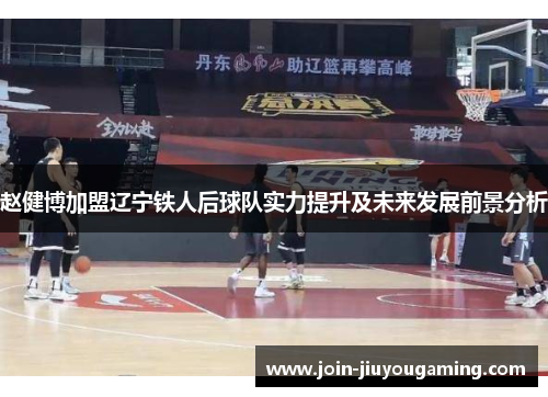 赵健博加盟辽宁铁人后球队实力提升及未来发展前景分析