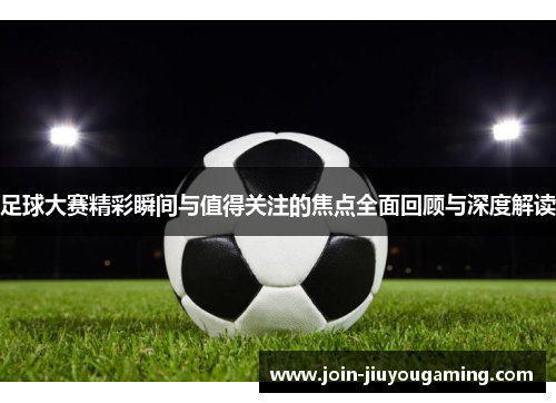 足球大赛精彩瞬间与值得关注的焦点全面回顾与深度解读