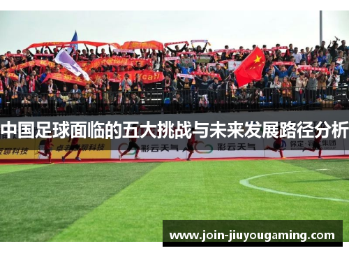 中国足球面临的五大挑战与未来发展路径分析 中国足球面临的五大挑战与未来发展路径分析