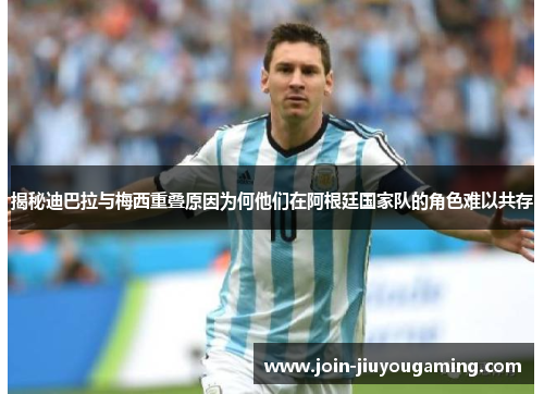 揭秘迪巴拉与梅西重叠原因为何他们在阿根廷国家队的角色难以共存 揭秘迪巴拉与梅西重叠原因为何他们在阿根廷国家队的角色难以共存