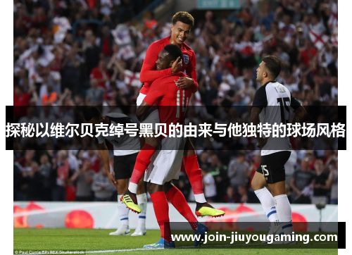 探秘以维尔贝克绰号黑贝的由来与他独特的球场风格 探秘以维尔贝克绰号黑贝的由来与他独特的球场风格