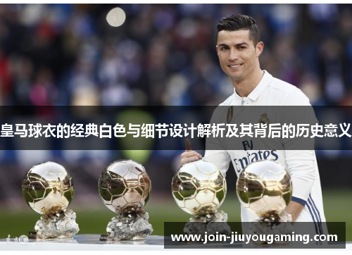 皇马球衣的经典白色与细节设计解析及其背后的历史意义