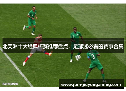 北美洲十大经典杯赛推荐盘点，足球迷必看的赛事合集