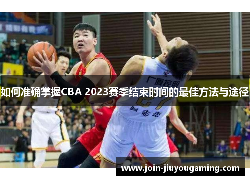 如何准确掌握CBA 2023赛季结束时间的最佳方法与途径