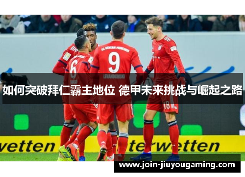 如何突破拜仁霸主地位 德甲未来挑战与崛起之路